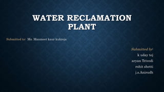 WATER RECLAMATION
PLANT
Submitted to: Ms. Manmeet kaur kukreja
Submitted by:
k uday tej
aryan Trivedi
rohit shetti
j.s.Anirudh
 