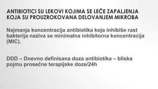 Najmanja koncentracija antibiotika koja inhibiše rast
bakterija naziva se minimalna inhibitorna koncentracija
(MIC).
DDD – Dnevno definisana doza antibiotika – bliska
pojmu prosečne terapijske doze/24h
 
