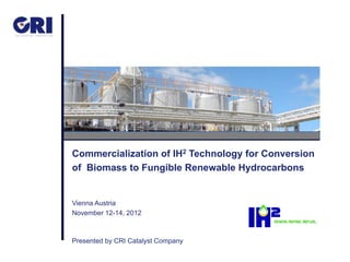 Commercialization of IH2 Technology for Conversion
of Biomass to Fungible Renewable Hydrocarbons


Vienna Austria
November 12-14, 2012



Presented by CRI Catalyst Company
 