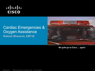 Cardiac Emergencies &
Oxygen Assistance
Rakesh Bharania, EMT-B



                                                                                   We gotta go to Cisco … again!




Presentation_ID   © 2006 Cisco Systems, Inc. All rights reserved.   Cisco Public                                   1
 