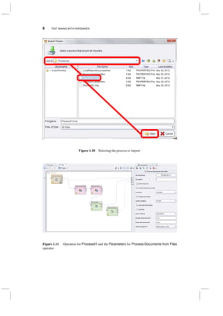 8 TEXT MINING WITH RAPIDMINER
Figure 1.10 Selecting the process to import
Figure 1.11 Operators for Process01 and the Parameters for Process Documents from Files
operator
 