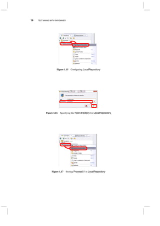 14 TEXT MINING WITH RAPIDMINER
Figure 1.15 Conﬁguring LocalRepository
Figure 1.16 Specifying the Root directory for LocalRepository
Figure 1.17 Storing Process01 in LocalRepository
 