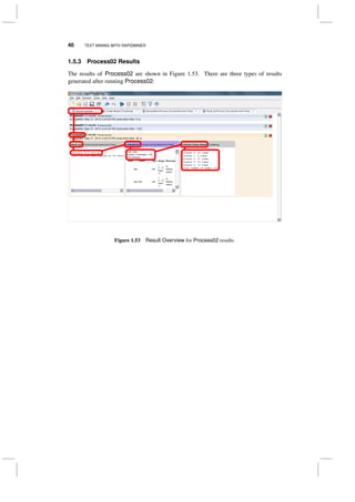 40 TEXT MINING WITH RAPIDMINER
1.5.3 Process02 Results
The results of Process02 are shown in Figure 1.53. There are three types of results
generated after running Process02:
Figure 1.53 Result Overview for Process02 results
 