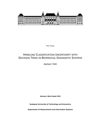 PhD Thesis
HANDLING CLASSIFICATION UNCERTAINTY WITH
DECISION TREES IN BIOMEDICAL DIAGNOSTIC SYSTEMS
Norbert Tóth
Advisor: Béla Pataki PhD
Budapest University of Technology and Economics
Department of Measurement and Information Systems
 