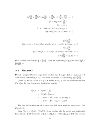 ∂p ∂Φ2 2      ∂p     ∂Φ1        ∂p ∂Φ0
                        3p2      +    p + 2p Φ2 +      p + Φ1    +       = 0
                              ∂t   ∂t       ∂t      ∂t        ∂t      ∂t
                                                                   ∂p
                                                3p2 + 2Φ2 p + Φ1       −
                                                                   ∂t
                                                           (1 + rτ )p2 +
                                     ((1 + rτ )(4a + w) + (1 + rτ )w) p/4 −
                                                      a(1 + rτ )(2w)/4 + kr/(8m) = 0



                                                                                 ∂p
                                                                                    −
                                                                              ξ1 [t, p]
                                                                                 ∂t
                   (1 + rτ )p2 − (1 + rτ )(2a + w)p/2 + a(1 + rτ )w/2 − kr/(8m) = 0
                                                                                 ∂p
                                                                        ξ1 [t, p] −
                                                                                 ∂t
                                  (1 + rτ ) p2 − (2a + w)p/2 + aw/2 − kr/(8m) = 0
                                                                        ∂p
                                                               ξ1 [t, p] − ξ0 [t, p] = 0
                                                                        ∂t
                                      ∂p       ξ0 [t,p]                                             ∂p0 [t]
From the last line we have            ∂t
                                           =   ξ1 [t,p]
                                                        .   When we substitute p = p0 [t] we have    ∂t
                                                                                                              =
ξ0 [t,p0 [t]]
ξ1 [t,p0 [t]]
              .   ✷


A.3               Theorem 4
Proof: Our proof has two steps: First we show that F [w, p] = ξ0 [t, p] − ξ1 [t, p]/2 < 0.
Next we will show that ξ1 [t, p]/2 < 0, which enables us to state that ξ[t, p] = ξ0 [t,p] .
                                                                                 ξ1 [t,p]
    ¿From (4), we can obtain w = 2p − ∆, where ∆ = k/2q > 0. We substitute this into
F [w, p] at the very ﬁrst step to simplify our analysis:


                              F [w, p] = F [2p − ∆, p]
                                                    1
                                       = ξ0 [t, p] − ξ1 [t, p]
                                                    2
                                       = (−kr/m − ∆2 − 4ar∆τ + 4pr∆τ )/8
                                      = (−kr/m − ∆2 − 4r∆τ (a − p))/8

    The last line is composed of a numerator with three negative components, thus
F [w, p] < 0.
   Since F [w, p] = ξ0 [t, p] − ξ1 [t, p]/2 < 0, we can just take the second term to the right
hand side and divide both sides by ξ1 [t, p]. If ξ1 [t, p] < 0 then ξ[t, p] > 1/2. The last and

                                                             17
 