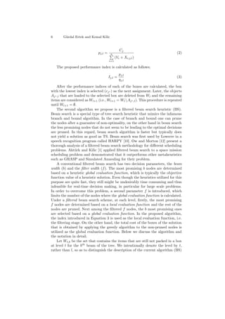 6 G¨urdal Ertek and Kemal Kilic
pj,l =
Cj
n
i=1
(Vi × Xi,j,l)
(2)
The proposed performance index is calculated as follows;
Ij,l =
pj,l
qj,l
(3)
After the performance indices of each of the boxes are calculated, the box
with the lowest index is selected (cj∗ ) as the next assignment. Later, the objects
Aj∗,l that are loaded to the selected box are deleted from Wl and the remaining
items are considered as Wl+1 (i.e., Wl+1 = Wl Aj∗,l). This procedure is repeated
until Wl+1 = ∅.
The second algorithm we propose is a ﬁltered beam search heuristic (BS).
Beam search is a special type of tree search heuristic that mimics the infamous
branch and bound algorithm. In the case of branch and bound one can prune
the nodes after a guarantee of non-optimality, on the other hand in beam search
the less promising nodes that do not seem to be leading to the optimal decisions
are pruned. In this regard, beam search algorithm is faster but typically does
not yield a solution as good as TS. Beam search was ﬁrst used by Lowerre in a
speech recognition program called HARPY [10]. Ow and Morton [12] present a
thorough analysis of a ﬁltered beam search methodology for diﬀerent scheduling
problems. Akt¨urk and Kilic [1] applied ﬁltered beam search to a space mission
scheduling problem and demonstrated that it outperforms other metaheuristics
such as GRASP and Simulated Annealing for their problem.
A conventional ﬁltered beam search has two decision parameters, the beam
width (b) and the ﬁlter width (f). The most promising b nodes are determined
based on a heuristic global evaluation function, which is typically the objective
function value of a heuristic solution. Even though the heuristics utilized for this
purpose are quite fast, they still might be undesirably time consuming and thus
infeasible for real-time decision making, in particular for large scale problems.
In order to overcome this problem, a second parameter f is introduced, which
limits the number of the nodes where the global evaluation function is calculated.
Under a ﬁltered beam search scheme, at each level, ﬁrstly, the most promising
f nodes are determined based on a local evaluation function and the rest of the
nodes are pruned. Next among the ﬁltered f nodes, the b most promising ones
are selected based on a global evaluation function. In the proposed algorithm,
the index introduced in Equation 3 is used as the local evaluation function, i.e.
the ﬁltering stage. On the other hand, the total cost of the boxes of the solution
that is obtained by applying the greedy algorithm to the non-pruned nodes is
utilized as the global evaluation function. Below we discuss the algorithm and
the notation in detail.
Let Wt,b be the set that contains the items that are still not packed in a box
at level t for the bth
beam of the tree. We intentionally denote the level by t,
rather than l, so as to distinguish the description of the current algorithm (BS)
 