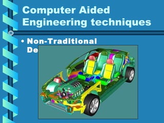 Computer Aided
Engineering techniques
• Non-Traditional
Development

 