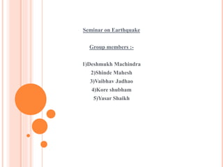 Seminar on Earthquake
Group members :-
1)Deshmukh Machindra
2)Shinde Mahesh
3)Vaibhav Jadhao
4)Kore shubham
5)Yasar Shaikh
 