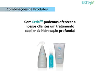 Combinações de Produtos


         Com ErtiaTM podemos oferecer a
          nossos clientes um tratamento
         capilar de hidratação profunda!
 