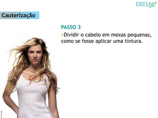 Cauterização
               PASSO 3
               •Dividir o cabelo em mexas pequenas,
               como se fosse aplicar uma tintura.
 