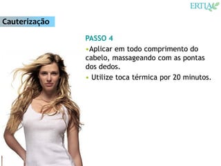 Cauterização
               PASSO 4
               •Aplicar em todo comprimento do
               cabelo, massageando com as pontas
               dos dedos.
               • Utilize toca térmica por 20 minutos.
 