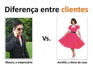 Diferença entre clientesVs.Mauro, o empresárioAurélia, a dona de casa