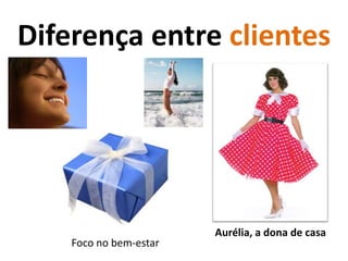 Diferença entre clientesAurélia, a dona de casaFoco no bem-estar