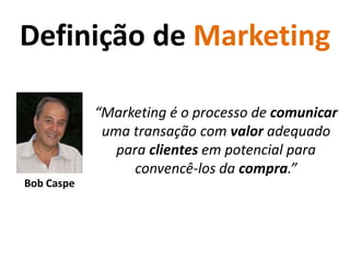 Definição de Marketing“Marketing é o processo de comunicar uma transação com valor adequado para clientes em potencial para convencê-los da compra.”Bob Caspe