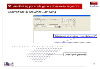 49
Generazione di sequenza Roll-along
Selezionare e impostare come “Set as roll”
Quadripoli generati
Strumenti di supporto alla generazione della sequenzaStrumenti di supporto alla generazione della sequenza
 