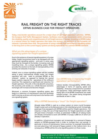 n°11
Factsheets




                           RAIL FREIGHT ON THE RIGHT TRACKS
                              ERTMS BUSINESS CASE FOR FREIGHT OPERATORS

             Today, cross-border operations account for a major share of rail freight operators’ activities. ERTMS,
             the European Rail Traffic Management System, facilitates cross-border movements whilst enhancing
             the reliability, quality and competitiveness of rail freight services in Europe. Investing in ERTMS today
             is a rational choice for freight operators that takes into account the evolution of the European rail
             network. It provides them with the guarantee of using a reliable high performance signalling system
             in the long term as the current legacy systems are being replaced by the common ERTMS standard.


             What are the advantages of a unique
             signalling system for freight operators?
             Due to the existence of several signalling systems in Europe
             today, freight locomotives have to be equipped with the
             appropriate signalling systems - and even in some cases
             they must be changed at the border, increasing costs and
             travelling times . As a unique signalling system, ERTMS
             provides the solution to the lack of interoperability of the
             existing rail networks in Europe.

             Indeed, once a unique signalling system will be installed
             along a given international freight route, rail freight
             operators will only need to purchase ERTMS as the
             onboard system, as opposed to having the several
                                                                               Can ERTMS help in improving freight
             legacy systems required for operations in the different
             countries. This represents a significant cost reduction for
                                                                               operations’ performance?
             freight operators. This will, in the end, benefit consumers,
                                                                               Indeed, besides interoperability, ERTMS offers
             the economy and society as a whole because economic
                                                                               advantages in terms of capacity, speed and
             exchanges will increase and become cheaper.
                                                                               reliability – three key components for successful
                                                                               rail operations. These advantages explain why
             Moreover, a common European signalling system also
                                                                               nearly 50% of all ERTMS investments are made
             leads to a reduction of maintenance costs and facilitates
                                                                               outside Europe – the system being recognised
             staff’s training, as drivers will only have to be familiar with
                                                                               worldwide as best in class.
             one signalling system.

                                               Why is ERTMS becoming a “must” for freight operators?
                                               Already today ERTMS is used as a unique system on some crucial European
                                               freight routes such as the Betuweroute or the Lötschberg tunnel. Increasingly,
                                               passenger-lines equipped with ERTMS will be used for freight operations – for
                                               instance, in Italy, the use of High Speed lines for freight operations at night/
                                               off peak times is foreseen. In total, an estimated 17,000 km of railway tracks
                                               are already contracted to work with ERTMS in Europe, 5,000 km of which are
                                               already in operation.

                                               In addition, infrastructure managers opt increasingly for a removal of legacy
                                               systems on ERTMS-equipped lines in order to increase their cost savings, in
                                               particular in terms of maintenance. Some countries, for example Switzerland,
                                               are even planning a full removal of legacy systems in the medium term. As a
                                                                                                                                   © UNIFE 2012




                                               consequence, ERTMS will be the only signalling system on those routes.



                                                          Avenue Louise 221, B-1050 Brussels, Belgium
                                                          Tel: + 32 2 626 12 60, Fax: + 32 2 626 12 61, unife@unife.org
 