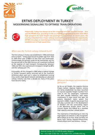 n°17




                           ERTMS DEPLOYMENT IN TURKEY
Factsheets




               MODERNISING SIGNALLING TO OPTIMISE TRAIN OPERATIONS

                                Historically, Turkey has always sat at the crossroads of trade between Europe, Asia
                                and the Middle East, providing it with an enviable geographical location that offers
                                high prospects for both freight and passenger transportation. In recent years, the
                                country embarked into a major railway investment program to size this opportunity.
                                ERTMS now plays an essential part in the modernisation of the rail network and the
                                establishment of high-speed lines.




             When was the Turkish railway network built?
             The first railway in Turkey was established in 1856 and linked
             Izmir to Aydin. Turkey experienced its golden age from 1923
             to 1959 when over 3,700km of new track was constructed.
             Unfortunately this growth could not be maintained, and for
             the second half of the 20th Century rail investment suffered
             at the expense of road transport. Consequently, between
             1950 and 1997, the road network increased in length by 80%
             and the railways just 11%.

             Fortunately, all this changed in 2002 when a radical change
             in Turkish transport policy returned rail to the forefront.
             Ambitious plans were put in place to rehabilitate existing
             lines, build a High Speed network and develop an advanced
             railway industry. Less than a decade on, many of the plans
             have become reality.                                             What are the major rail investments
                                                                              going on?
                                                                              As far as rail freight, the Logistics Centres
                                                                              Project (where regional logistics centres
                                                                              are being established) has been launched
                                                                              to improve expedite freight transfers from
                                                                              road to rail. For passengers, investment
                                                                              has been equally ambitious, with major
                                                                              investments in mass transit and light rail
                                                                              systems (Istanbul’s metro system first
                                                                              opened in 2000). A specific key project that
                                                                              will play a pivotal role in the development
                                                                              of Istanbul and the surrounding region
                                                                              is the Marmaray Project which aims to
                                                                              connect Gezbe and Halkali by a seamless
                                                                              high capacity suburban railway system.

                                                                              The importance of developing an inter-city
                                                                              High Speed rail network is also recognised.
                                                                              With Ankara at its hub, three corridors are
                                                                              being built linking Istanbul-Ankara-Sivas,
                                                                              Ankara-Afyon-Izmir and Ankara – Konya.
                                                                                                                              © UNIFE 2012




                                                       Avenue Louise 221, B-1050 Brussels, Belgium
                                                       Tel: + 32 2 626 12 60, Fax: + 32 2 626 12 61, unife@unife.org
 