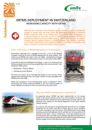 n°6




                    ERTMS DEPLOYMENT IN SWITZERLAND
Factsheets




                                    INCREASING CAPACITY WITH ERTMS

                                 Although not a member of the European Union, Switzerland with a considerable
                                 number of freight hubs and busy routes has nonetheless launched an ambitious
                                 ERTMS investment plan, as an integral part of its “Bahn 2000” Programme. In
                                 a country located at the heart of the European railway network, ERTMS has
                                 significantly helped to increase traffic capacity. With a large number of suppliers
                                 involved, and the highest number of vehicles equipped with ERTMS in operation
                                 in the world, Switzerland is now reaping the benefits of ERTMS at full speed – and
                                 plans to expand its use into the whole railway network.


             What is the status of ERTMS deployment in Switzerland?
             Switzerland, although not a member of the EU, is one of the leading
             European countries in terms of ERTMS deployment. An early investor – the
             choice to use ERTMS was made in the mid 1990s - Switzerland is strongly
             committed to the roll-out of the system as part of its program Bahn 2000.

             A first pilot project was deployed on the Olten - Luzern line. At present, the
             following major lines are running using ERTMS as the only Automatic Train
             Protection (ATP) system:
             — Mattstetten – Rothrist (45km)
             — Lötschberg tunnel (34.6km)

             The lines are known to be amongst the busiest in the country, which
             explains why Switzerland has a very high number of trains equipped with
             ERTMS (more than 500).

             Whilst the completion of the Gotthard-base tunnel is expected in 2017,
             Switzerland has clearly embraced ERTMS as the train control system of
             choice: SBB plans to equip its entire rail network by the end of 2017.




                                                   Why was ERTMS implemented in Switzerland?
                                                   As explained above, ERTMS has been implemented on the busiest
                                                   routes of the Swiss network as the train control system of choice. The
                                                   reason behind this investment was to significantly increase capacity and
                                                   therefore train speeds on the busiest segments of the Swiss national
                                                   railway network.

                                                   For instance, the only 45 km-long Mattstetten-Rothrist line is a strategic
                                                   bottleneck for the traffic from Bern to Basel, Bern to Zurich, and Bern
                                                   to Lucerne. Equipping only this section with ERTMS level 2 has helped
                                                   reducing journey time between Zurich and Bern by 15 minutes (from 70
                                                   minutes to less than 1 hour). Furthermore, it has also reduced journey
                                                   times between Bern and Olten and subsequently allowed reductions in
                                                   travel time for both international North-South traffic through Switzerland
                                                                                                                                © UNIFE 2012




                                                   (mostly freight) and for East-West domestic intercity traffic.



                                                        Avenue Louise 221, B-1050 Brussels, Belgium
                                                        Tel: + 32 2 626 12 60, Fax: + 32 2 626 12 61, unife@unife.org
 