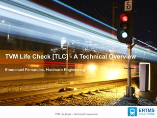 TVM Life Check – Technical Presentation2/9/2017 1
TVM Life Check [TLC] - A Technical Overview
Emmanuel Fernandes, Hardware Engineering
 