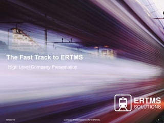 7/3/2017 Company Presentation CONFIDENTIAL 1
The Fast Track to ERTMS
High Level Company Presentation
7/3/2017 Company Presentation CONFIDENTIAL 1
 