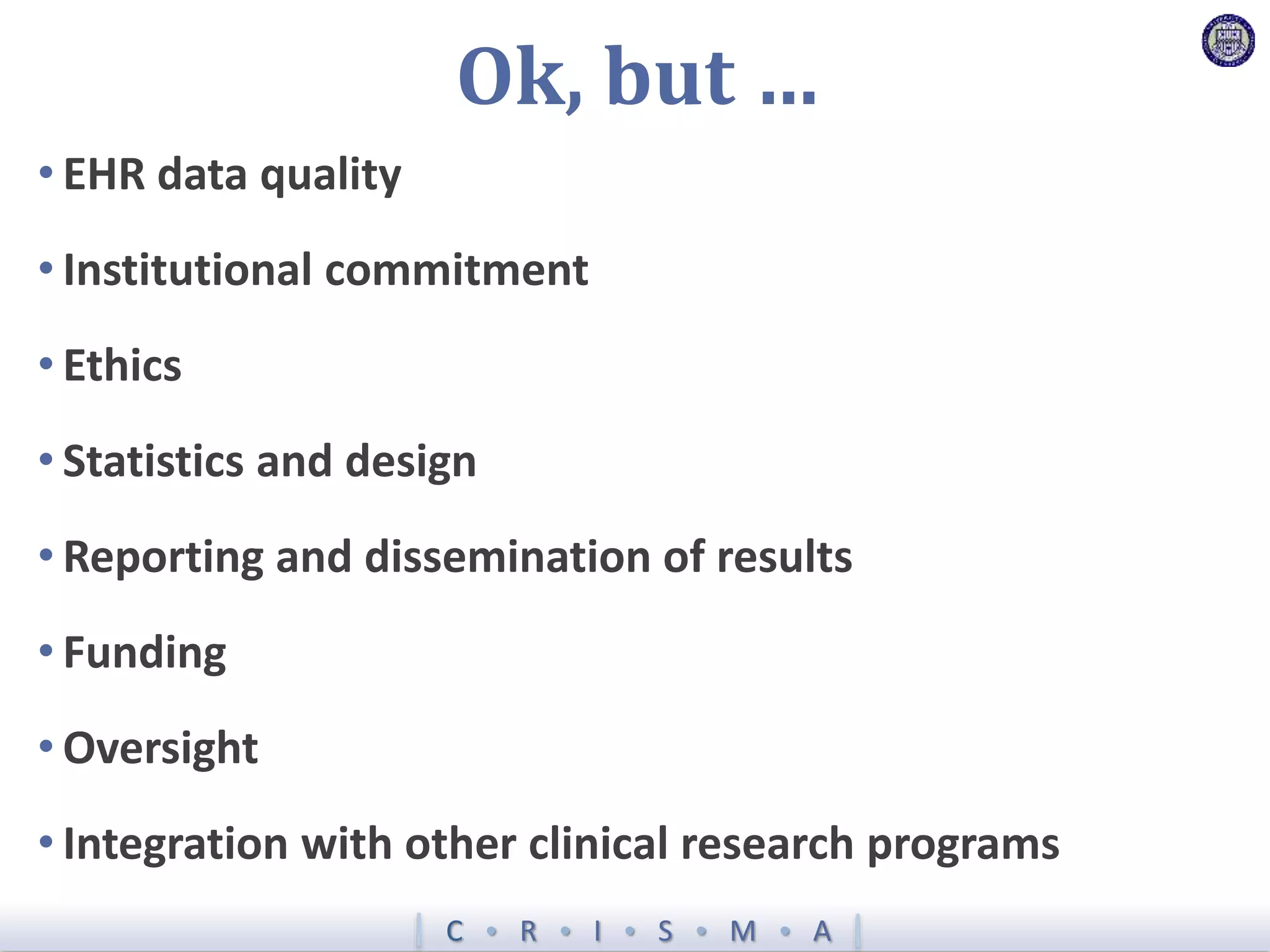 C  R  I  S  M  A
Ok, but …
• EHR data quality
• Institutional commitment
• Ethics
• Statistics and design
• Reporting and dissemination of results
• Funding
• Oversight
• Integration with other clinical research programs
 