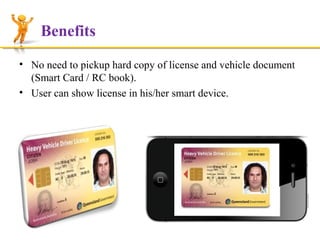 Benefits
• No need to pickup hard copy of license and vehicle document
(Smart Card / RC book).
• User can show license in his/her smart device.

 