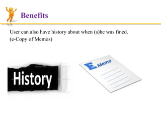 Benefits
User can also have history about when (s)he was fined.
(e-Copy of Memos)

 