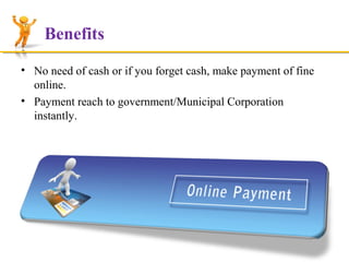 Benefits
• No need of cash or if you forget cash, make payment of fine
online.
• Payment reach to government/Municipal Corporation
instantly.

 