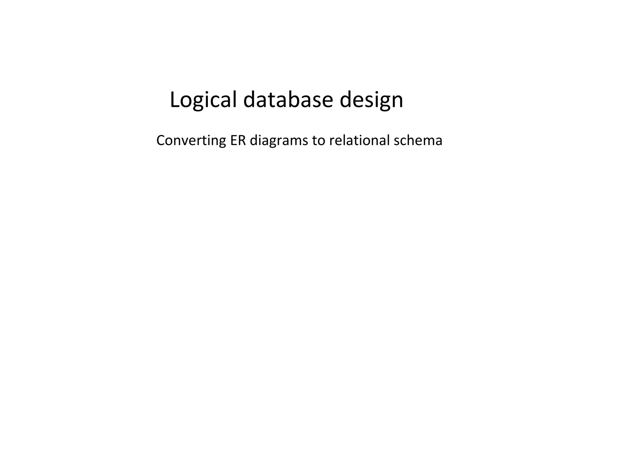 Logical database design
Converting ER diagrams to relational schema
 