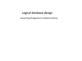 Logical database design
Converting ER diagrams to relational schema
 