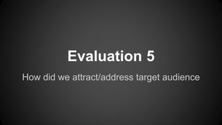 Evaluation 5
How did we attract/address target audience
 