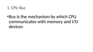 1. CPU Bus
•Bus is the mechanism by which CPU
communicates with memory and I/O
devices
 