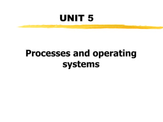 UNIT 5
Processes and operating
systems
 