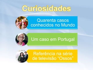 Quarenta casos
conhecidos no Mundo


Um caso em Portugal


Referência na série
de televisão “Ossos”
 