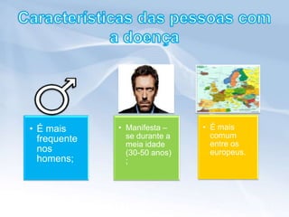 • É mais      • Manifesta –    • É mais
  frequente     se durante a     comum
                meia idade       entre os
  nos           (30-50 anos)     europeus.
  homens;       ;
 