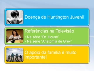 Doença de Huntington Juvenil


Referências na Televisão
• Na série “Dr. House”
• Na série “Anatomia de Grey”


O apoio da família é muito
importante!
 