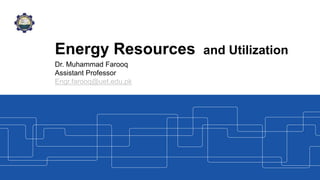 Energy Resources and Utilization
Dr. Muhammad Farooq
Assistant Professor
Engr.farooq@uet.edu.pk
 