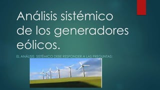 Análisis sistémico
de los generadores
eólicos.
EL ANÁLISIS SISTÉMICO DEBE RESPONDER A LAS PREGUNTAS:
 