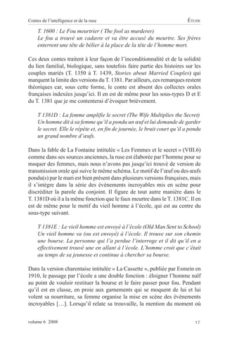 Contes de l’intelligence et de la ruse                                     ÉTUDE

     T. 1600 : Le Fou meurtrier ( The fool as murderer)
     Le fou a trouvé un cadavre et va être accusé du meurtre. Ses frères
     enterrent une tête de bélier à la place de la tête de l’homme mort.

Ces deux contes traitent à leur façon de l’inconditionnalité et de la solidité
du lien familial, biologique, sans toutefois faire partie des histoires sur les
couples mariés (T. 1350 à T. 1439, Stories about Married Couples) qui
marquent la limite des versions du T. 1381. Par ailleurs, ces remarques restent
théoriques car, sous cette forme, le conte est absent des collectes orales
françaises indexées jusqu’ici. Il en est de même pour les sous-types D et E
du T. 1381 que je me contenterai d’évoquer brièvement.

     T 1381D : La femme amplifie le secret (The Wife Multiplies the Secret)
     Un homme dit à sa femme qu’il a pondu un œuf et lui demande de garder
     le secret. Elle le répète et, en fin de journée, le bruit court qu’il a pondu
     un grand nombre d’œufs.

Dans la fable de La Fontaine intitulée « Les Femmes et le secret » (VIII.6)
comme dans ses sources anciennes, la ruse est élaborée par l’homme pour se
moquer des femmes, mais nous n’avons pas jusqu’ici trouvé de version de
transmission orale qui suive le même schéma. Le motif de l’œuf ou des œufs
pondu(s) par le mari est bien présent dans plusieurs versions françaises, mais
il s’intègre dans la série des événements incroyables mis en scène pour
discréditer la parole du conjoint. Il figure de tout autre manière dans le
T. 1381D où il a la même fonction que le faux meurtre dans le T. 1381C. Il en
est de même pour le motif du vieil homme à l’école, qui est au centre du
sous-type suivant.

     T 1381E : Le vieil homme est envoyé à l’école (Old Man Sent to School)
     Un vieil homme va (ou est envoyé) à l’école. Il trouve sur son chemin
     une bourse. La personne qui l’a perdue l’interroge et il dit qu’il en a
     effectivement trouvé une en allant à l’école. L’homme croit que c’était
     au temps de sa jeunesse et continue à chercher sa bourse.

Dans la version charentaise intitulée « La Cassette », publiée par Esmein en
1910, le passage par l’école a une double fonction : éloigner l’homme naïf
au point de vouloir restituer la bourse et le faire passer pour fou. Pendant
qu’il est en classe, en proie aux garnements qui se moquent de lui et lui
volent sa nourriture, sa femme organise la mise en scène des événements
incroyables […]. Lorsqu’il relate sa trouvaille, la mention du moment où


volume 6 2008                                                                  17
 