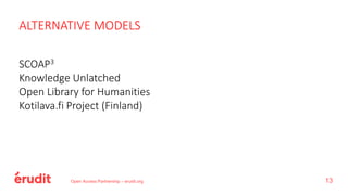 ALTERNATIVE MODELS
SCOAP3
Knowledge Unlatched
Open Library for Humanities
Kotilava.fi Project (Finland)
Open Access Partnership – erudit.org 13
 
