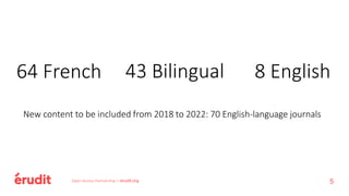 Open Access Partnership – erudit.org
64 French 43 Bilingual 8 English
New content to be included from 2018 to 2022: 70 English-language journals
5
 