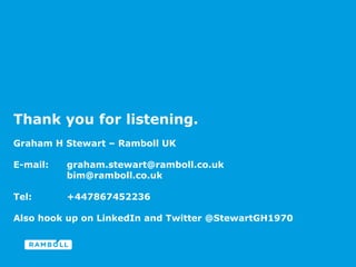 Thank you for listening.
Graham H Stewart – Ramboll UK
E-mail: graham.stewart@ramboll.co.uk
bim@ramboll.co.uk
Tel: +447867452236
Also hook up on LinkedIn and Twitter @StewartGH1970
 