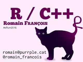 romain@purrple.cat
@romain_francois
R / C++Romain FRANÇOIS
#eRum2016
 