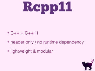 • C++ = C++11
• header only / no runtime dependency
• lightweight & modular
Rcpp11
 