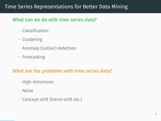 Time Series Representations for Better Data Mining
What can we do with time series data?
• Classification
• Clustering
• Anomaly (outlier) detection
• Forecasting
What are the problems with time series data?
• High-dimension
• Noise
• Concept-drift (trend-shift etc.)
1
 