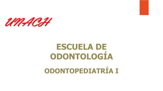 UNACH
ESCUELA DE
ODONTOLOGÍA
ODONTOPEDIATRÍA I
 