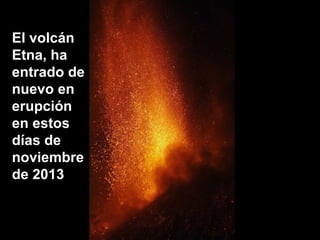 El volcán
Etna, ha
entrado de
nuevo en
erupción
en estos
días de
noviembre
de 2013

 