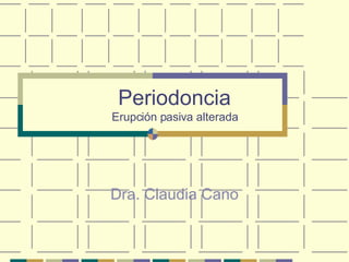 Periodoncia Erupción pasiva alterada Dra. Claudia Cano 