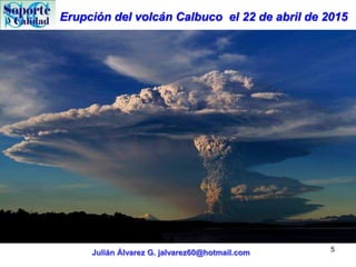 Erupción del volcán Calbuco el 22 de abril de 2015
Julián Álvarez G. jalvarez60@hotmail.com 5
 