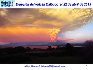 Erupción del volcán Calbuco el 22 de abril de 2015
Julián Álvarez G. jalvarez60@hotmail.com 6
 